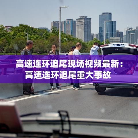 高速连环追尾现场视频最新：高速连环追尾重大事故 