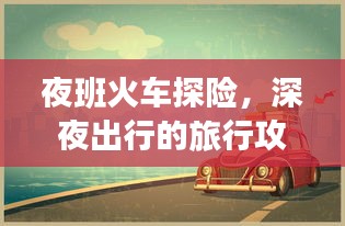 夜班火车探险，深夜出行的旅行攻略，带你畅游未知之夜！