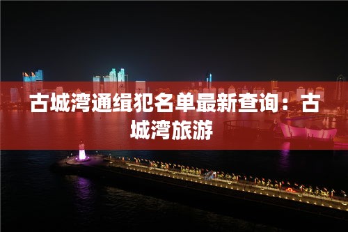 古城湾通缉犯名单最新查询：古城湾旅游 