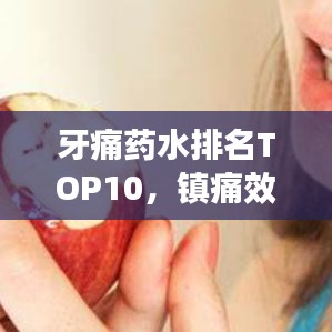 牙痛药水排名TOP10，镇痛效果最佳的药水推荐！