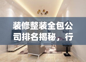 装修整装全包公司排名揭秘，行业洞察与优选策略