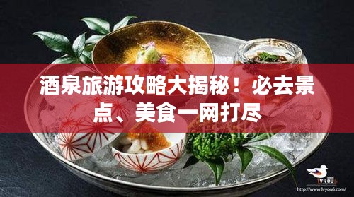酒泉旅游攻略大揭秘！必去景点、美食一网打尽