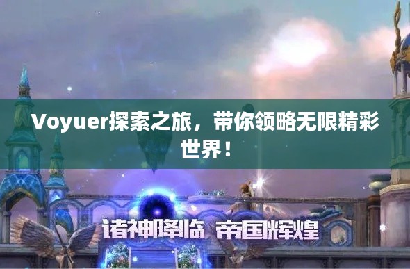 Voyuer探索之旅，带你领略无限精彩世界！