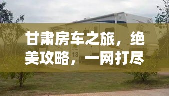 甘肃房车之旅，绝美攻略，一网打尽！