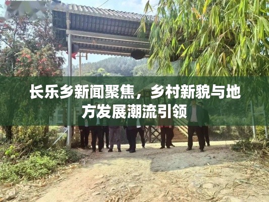 长乐乡新闻聚焦，乡村新貌与地方发展潮流引领