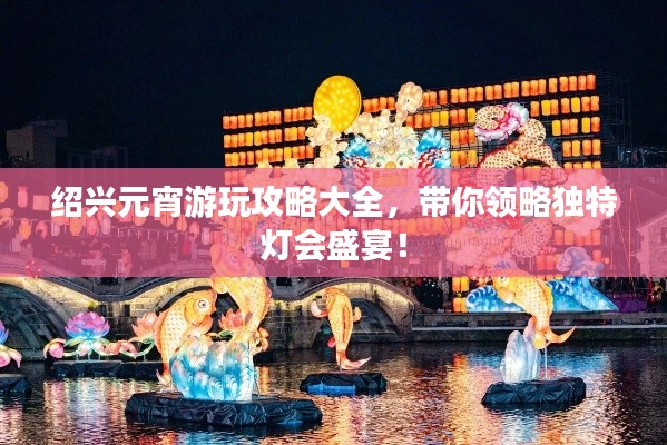 绍兴元宵游玩攻略大全，带你领略独特灯会盛宴！