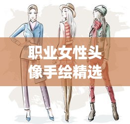 职业女性头像手绘精选，时尚与专业，完美融合的大全