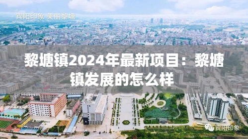 黎塘镇2024年最新项目：黎塘镇发展的怎么样 