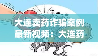 大连卖药诈骗案例最新视频：大连药店出兑最新消息 