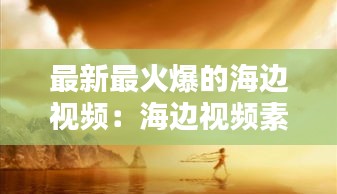 最新最火爆的海边视频：海边视频素材高清15秒 