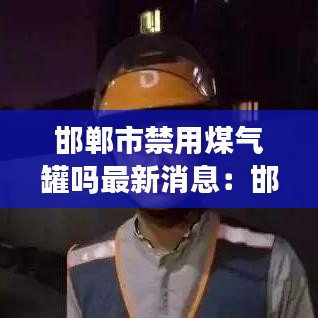 邯郸市禁用煤气罐吗最新消息：邯郸主城区禁限燃放烟花爆竹 