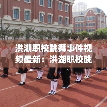 洪湖职校跳舞事件视频最新：洪湖职校跳舞事件视频最新消息 