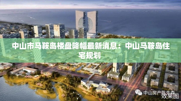 中山市马鞍岛楼盘降幅最新消息：中山马鞍岛住宅规划 