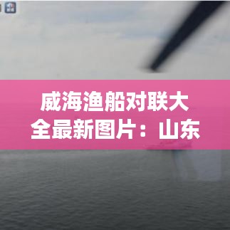 威海渔船对联大全最新图片：山东威海渔船事件死亡人名单 
