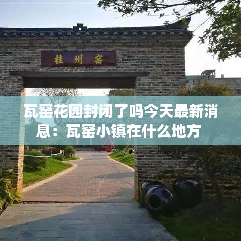 瓦窑花园封闭了吗今天最新消息：瓦窑小镇在什么地方 