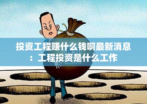 投资工程赚什么钱啊最新消息：工程投资是什么工作 