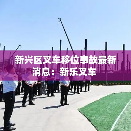 新兴区叉车移位事故最新消息：新乐叉车 