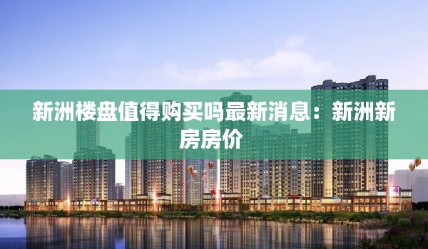 新洲楼盘值得购买吗最新消息：新洲新房房价 