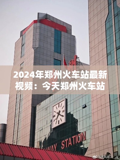 2024年郑州火车站最新视频：今天郑州火车站视频 