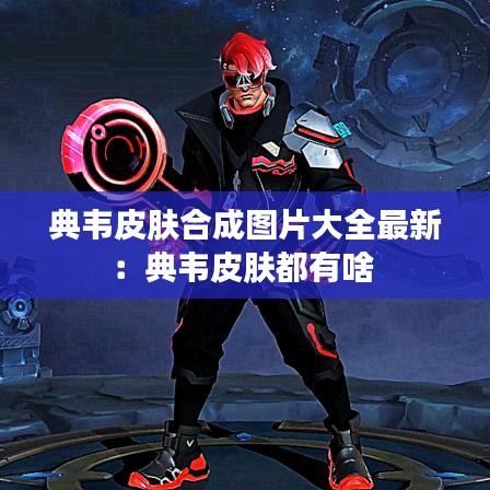 典韦皮肤合成图片大全最新：典韦皮肤都有啥 