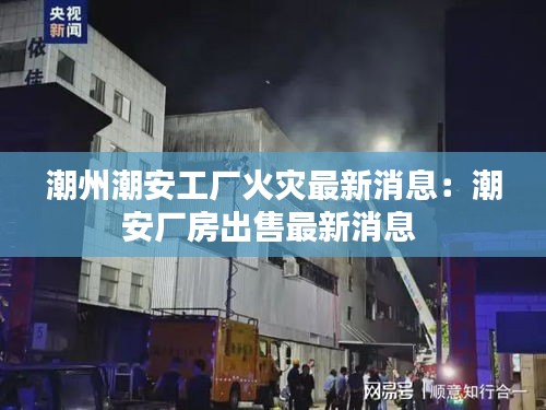潮州潮安工厂火灾最新消息：潮安厂房出售最新消息 