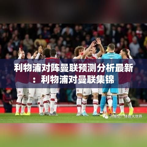 利物浦对阵曼联预测分析最新：利物浦对曼联集锦 