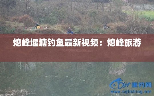 熄峰堰塘钓鱼最新视频：熄峰旅游 