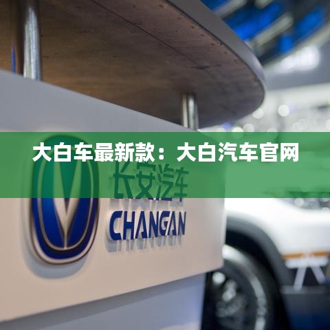 大白车最新款：大白汽车官网 