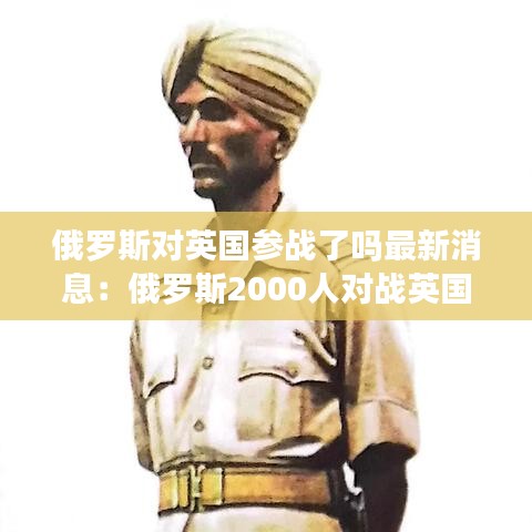 俄罗斯对英国参战了吗最新消息：俄罗斯2000人对战英国30000人 