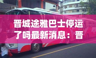 晋城途雅巴士停运了吗最新消息：晋城途雅巴士停运了吗最新消息视频 