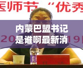 内蒙巴盟书记是谁啊最新消息：内蒙巴盟书记是谁啊最新消息图片 