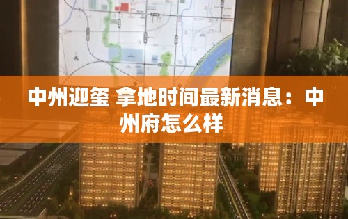中州迎玺 拿地时间最新消息：中州府怎么样 