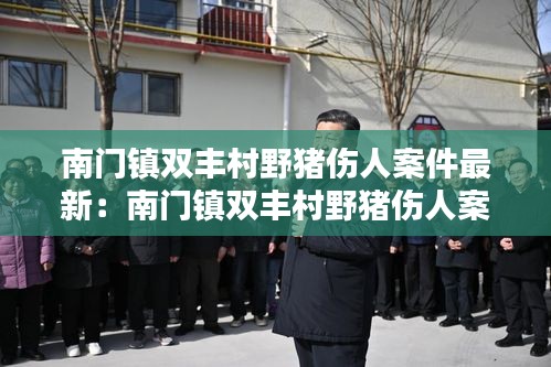 南门镇双丰村野猪伤人案件最新：南门镇双丰村野猪伤人案件最新情况 