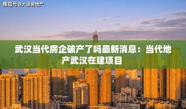 武汉当代房企破产了吗最新消息：当代地产武汉在建项目 