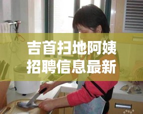 吉首扫地阿姨招聘信息最新：吉首市家政服务找保姆 