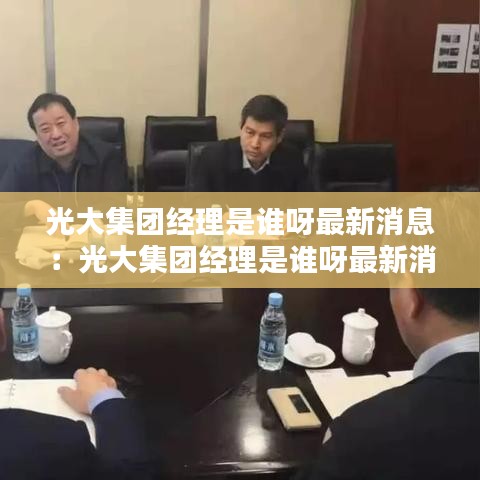 光大集团经理是谁呀最新消息：光大集团经理是谁呀最新消息视频 