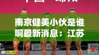 南京健美小伙是谁啊最新消息：江苏南京市历届健美冠军 