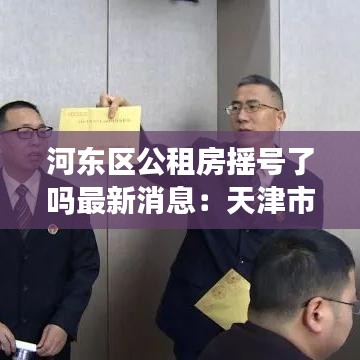 河东区公租房摇号了吗最新消息：天津市河东区公租房电话 