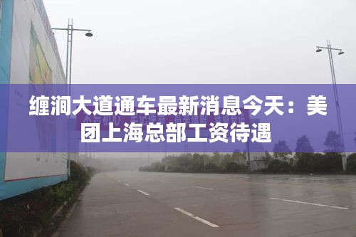 缠涧大道通车最新消息今天：美团上海总部工资待遇 