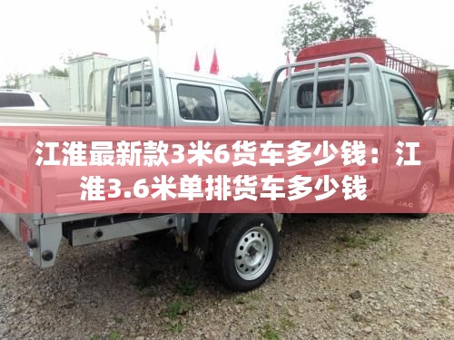 江淮最新款3米6货车多少钱：江淮3.6米单排货车多少钱 