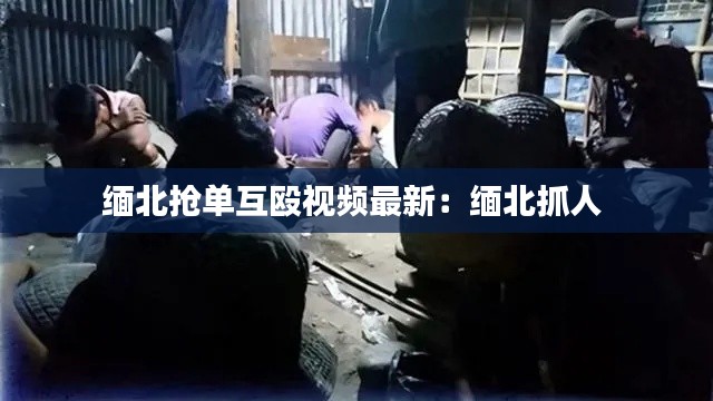 缅北抢单互殴视频最新：缅北抓人 