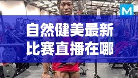 自然健美最新比赛直播在哪看：自然健美训练 