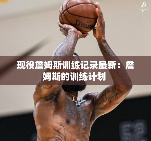 现役詹姆斯训练记录最新：詹姆斯的训练计划 