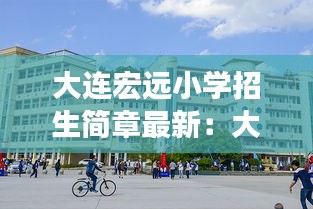大连宏远小学招生简章最新：大连弘远小学对口初中 