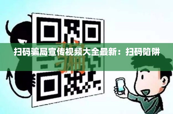 扫码骗局宣传视频大全最新：扫码陷阱 