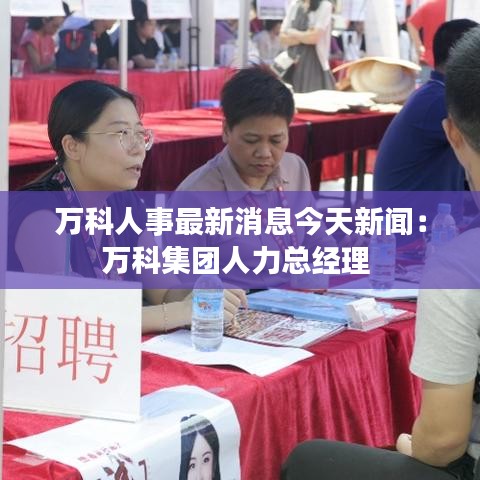 万科人事最新消息今天新闻：万科集团人力总经理 