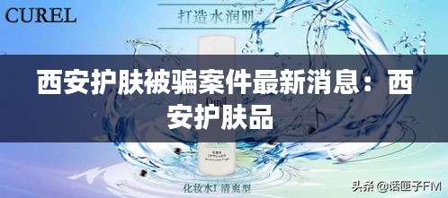 西安护肤被骗案件最新消息：西安护肤品 
