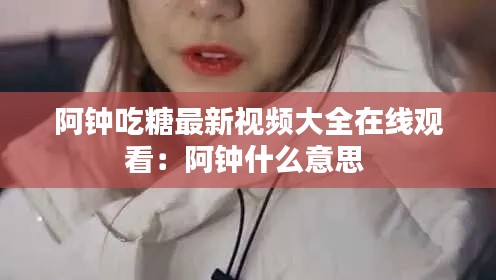 阿钟吃糖最新视频大全在线观看：阿钟什么意思 