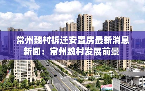 常州魏村拆迁安置房最新消息新闻：常州魏村发展前景 