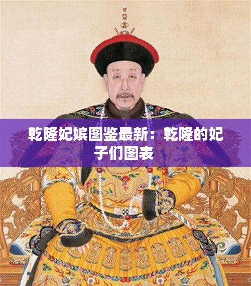 乾隆妃嫔图鉴最新：乾隆的妃子们图表 